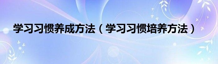 学习习惯培养方法(学习习惯养成方法)