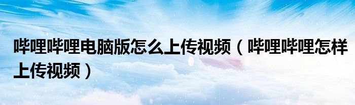 哔哩哔哩怎样上传视频(哔哩哔哩电脑版怎么上传视频)