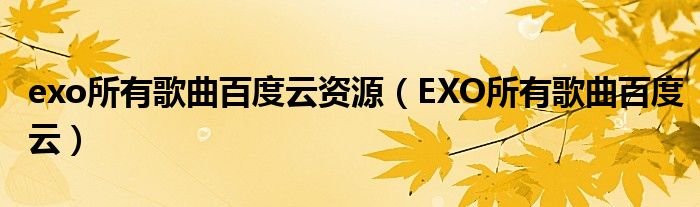 EXO所有歌曲百度云(exo所有歌曲百度云资源)