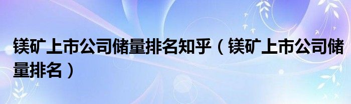 镁矿上市公司储量排名(镁矿上市公司储量排名知乎)