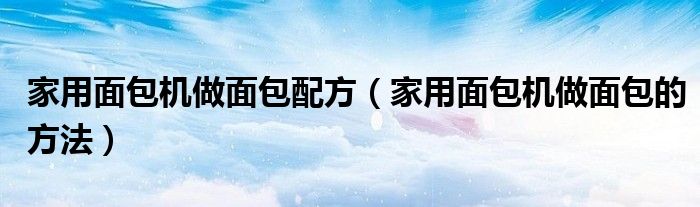 家用面包机做面包的方法(家用面包机做面包配方)