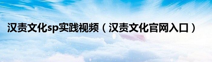 汉责文化官网入口(汉责文化sp实践视频)