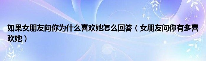 女朋友问你有多喜欢她(如果女朋友问你为什么喜欢她怎么回答)