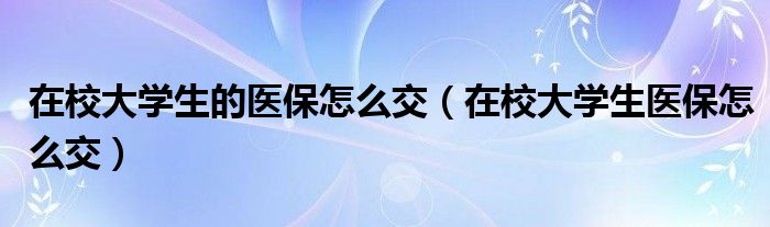 在校大学生医保怎么交(在校大学生的医保怎么交)