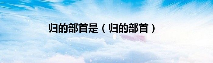 归的部首(归的部首是)