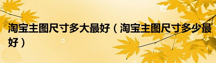 淘宝主图尺寸多少最好(淘宝主图尺寸多大最好)