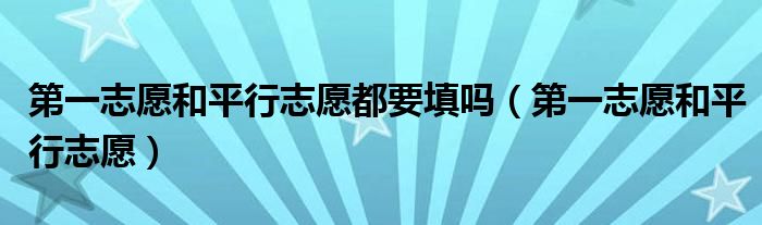 第一志愿和平行志愿(第一志愿和平行志愿都要填吗)