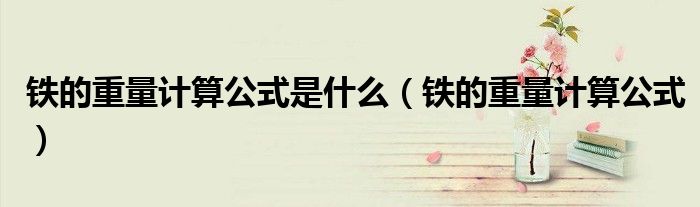 铁的重量计算公式(铁的重量计算公式是什么)