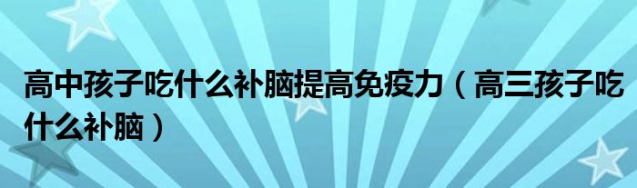 高三孩子吃什么补脑(高中孩子吃什么补脑提高免疫力)