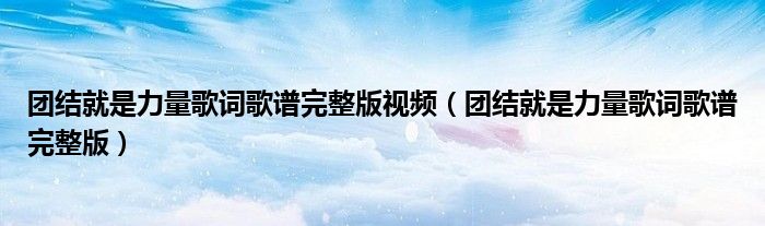 团结就是力量歌词歌谱完整版(团结就是力量歌词歌谱完整版视频)