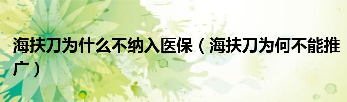 海扶刀为何不能推广(海扶刀为什么不纳入医保)