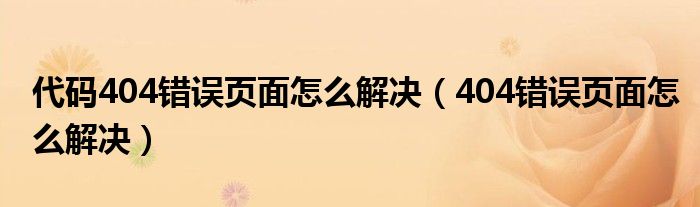 404错误页面怎么解决(代码404错误页面怎么解决)