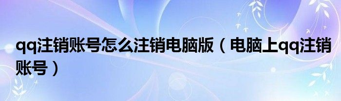 电脑上qq注销账号(qq注销账号怎么注销电脑版)