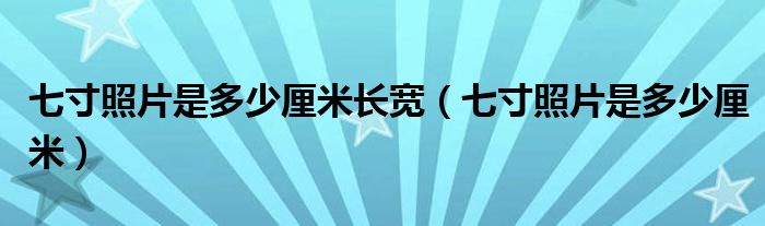 七寸照片是多少厘米(七寸照片是多少厘米长宽)