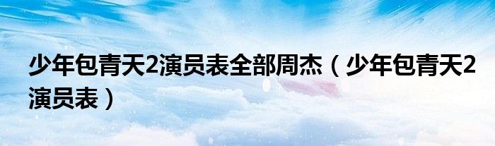 少年包青天2演员表(少年包青天2演员表全部周杰)
