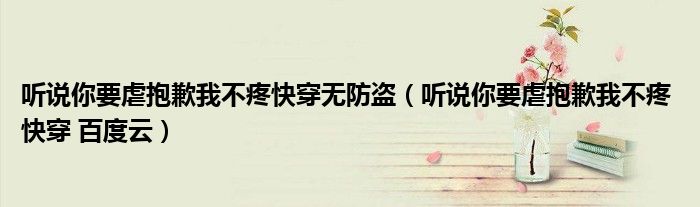 听说你要虐抱歉我不疼 快穿 百度云(听说你要虐抱歉我不疼快穿无防盗)