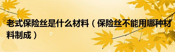 保险丝不能用哪种材料制成(老式保险丝是什么材料)