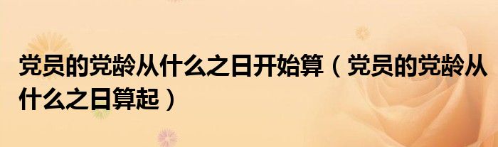 党员的党龄从什么之日算起(党员的党龄从什么之日开始算)