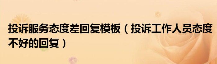 投诉工作人员态度不好的回复(投诉服务态度差回复模板)