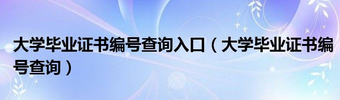 大学毕业证书编号查询(大学毕业证书编号查询入口)