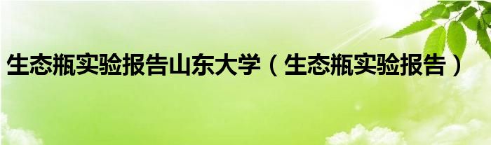 生态瓶实验报告(生态瓶实验报告山东大学)