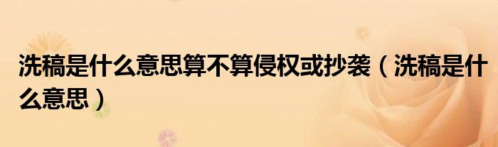 洗稿是什么意思(洗稿是什么意思算不算侵权或抄袭)