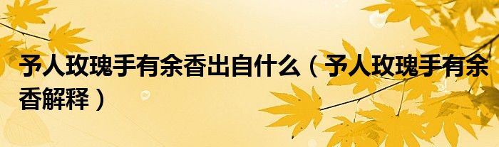 予人玫瑰手有余香解释(予人玫瑰手有余香出自什么)