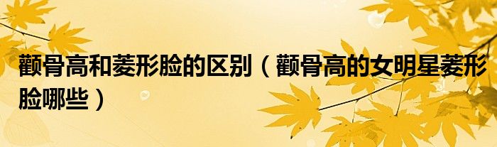颧骨高的女明星菱形脸哪些(颧骨高和菱形脸的区别)