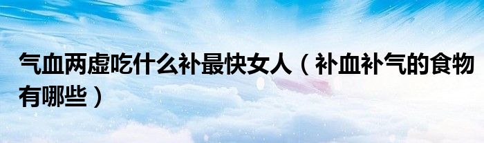 补血补气的食物有哪些(气血两虚吃什么补最快女人)
