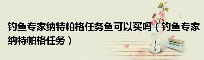 钓鱼专家纳特帕格任务(钓鱼专家纳特帕格任务鱼可以买吗)