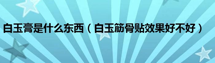 白玉筋骨贴效果好不好(白玉膏是什么东西)