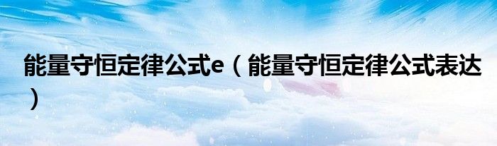 能量守恒定律公式表达(能量守恒定律公式e)