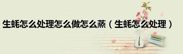 生蚝怎么处理(生蚝怎么处理怎么做怎么蒸)