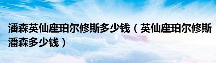 英仙座珀尔修斯潘森多少钱(潘森英仙座珀尔修斯多少钱)