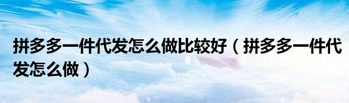 拼多多一件代发怎么做(拼多多一件代发怎么做比较好)