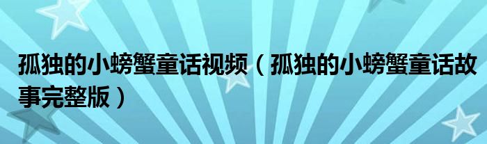 孤独的小螃蟹童话故事完整版(孤独的小螃蟹童话视频)