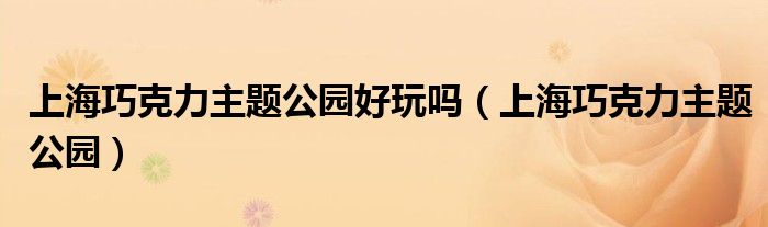 上海巧克力主题公园(上海巧克力主题公园好玩吗)