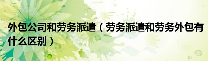 劳务派遣和劳务外包有什么区别(外包公司和劳务派遣)