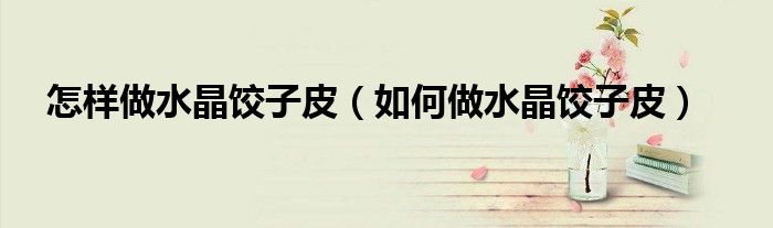如何做水晶饺子皮(怎样做水晶饺子皮)