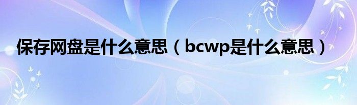 bcwp是什么意思(保存网盘是什么意思)