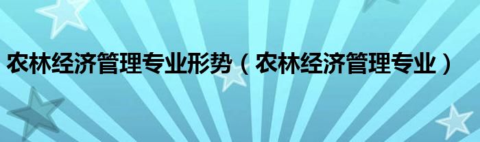 农林经济管理专业(农林经济管理专业形势)