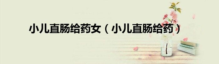 小儿直肠给药(小儿直肠给药女)