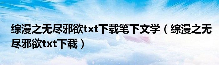 综漫之无尽邪欲txt下载(综漫之无尽邪欲txt下载笔下文学)