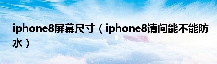 iphone8请问能不能防水(iphone8屏幕尺寸)