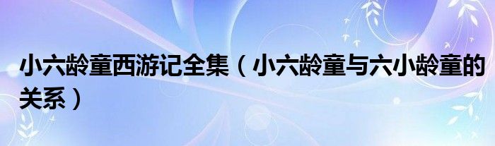 小六龄童与六小龄童的关系(小六龄童西游记全集)