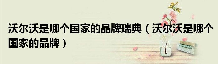 沃尔沃是哪个国家的品牌(沃尔沃是哪个国家的品牌瑞典)