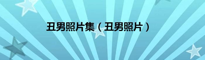 丑男照片(丑男照片集)