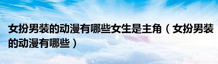 女扮男装的动漫有哪些(女扮男装的动漫有哪些女生是主角)