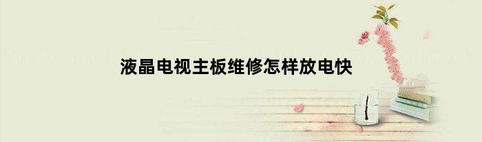 液晶电视主板维修怎样放电快(液晶电视主板维修怎样放电)