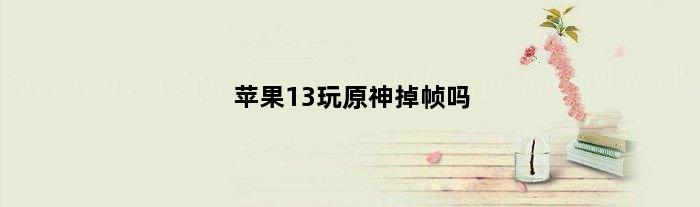 苹果13玩原神掉帧吗(苹果13玩原神最佳配置)